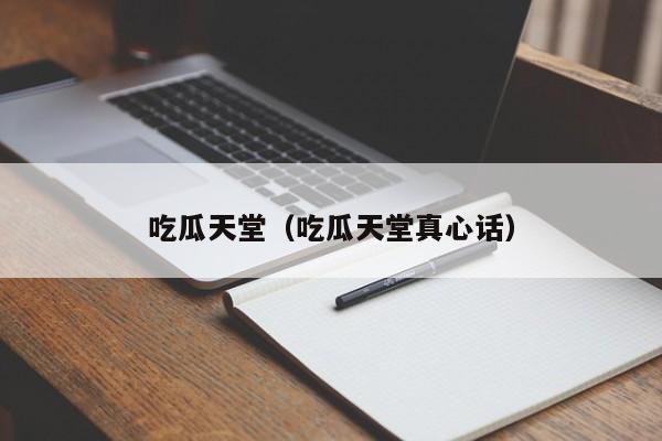 吃瓜天堂（吃瓜天堂真心话）