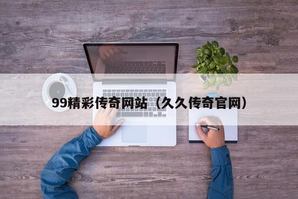 99精彩传奇网站（久久传奇官网）