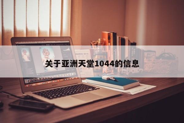 关于亚洲天堂1044的信息