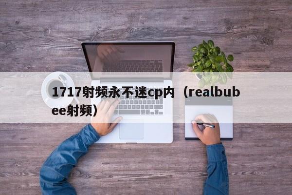 1717射频永不迷cp内（realbubee射频）
