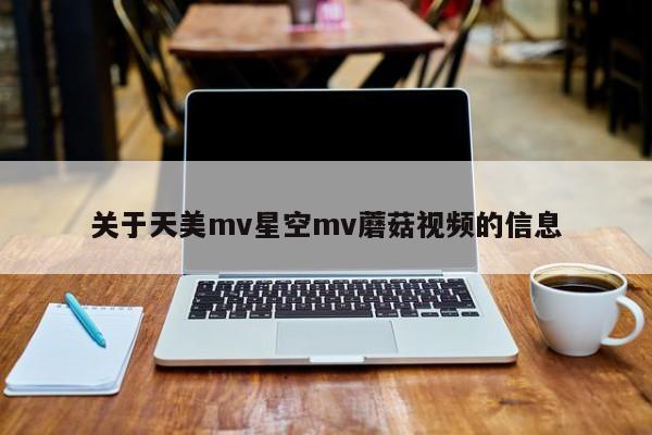 关于天美mv星空mv蘑菇视频的信息